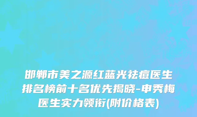 邯郸市美之源红蓝光祛痘医生排名榜前十名优先揭晓-申秀梅医生实力领衔(附价格表)