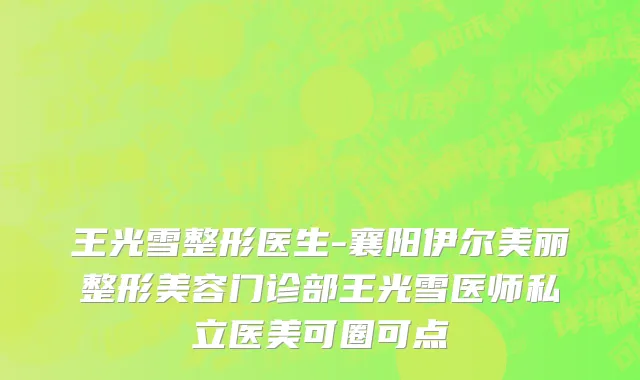 王光雪整形医生-襄阳伊尔美丽整形美容门诊部王光雪医师私立医美可圈可点
