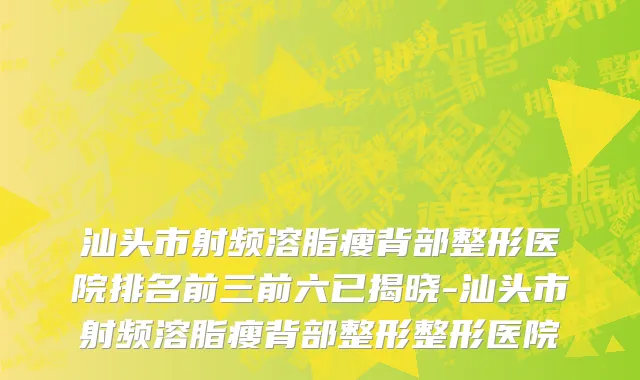 汕头市射频溶脂瘦背部整形医院排名前三前六已揭晓-汕头市射频溶脂瘦背部整形整形医院