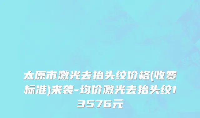 太原市激光去抬头纹价格(收费标准)来袭-均价激光去抬头纹13576元