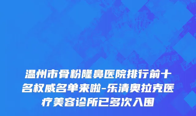 温州市骨粉隆鼻医院排行前十名权威名单来啦-乐清奥拉克医疗美容诊所已多次入围