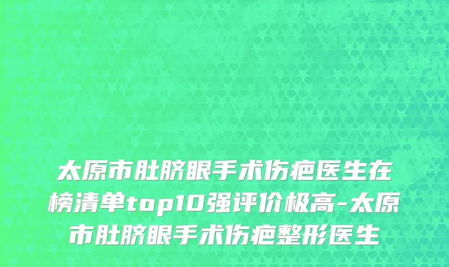 太原市肚脐眼手术伤疤医生在榜清单top10强评价极高-太原市肚脐眼手术伤疤整形医生