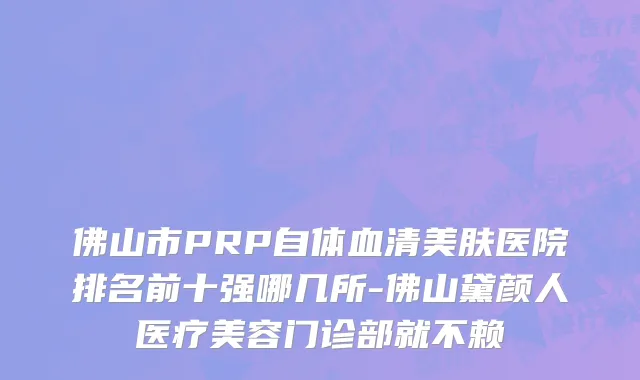 佛山市PRP自体血清美肤医院排名前十强哪几所-佛山黛颜人医疗美容门诊部就不赖