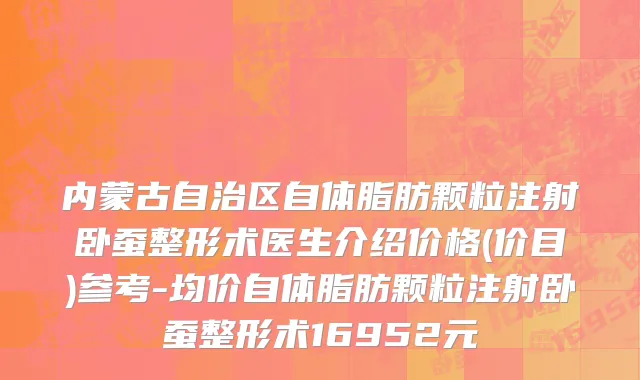 内蒙古自治区自体脂肪颗粒注射卧蚕整形术医生介绍价格(价目)参考-均价自体脂肪颗粒注射卧蚕整形术16952元