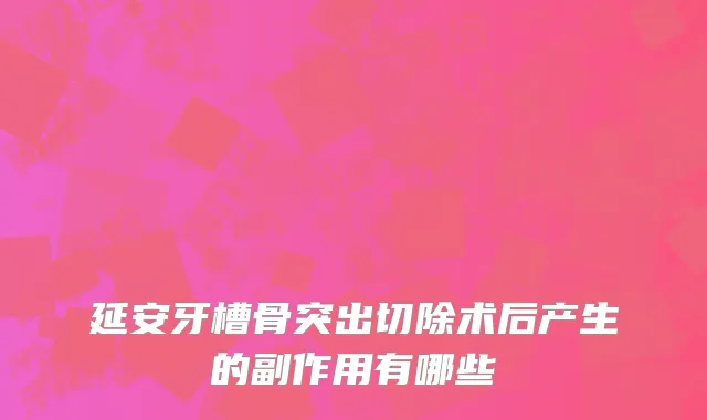 延安牙槽骨突出切除术后产生的副作用有哪些