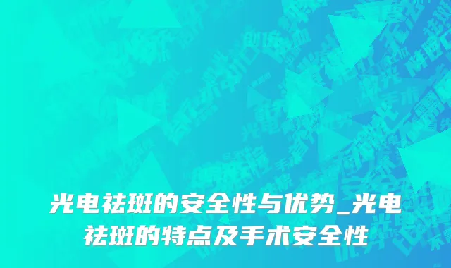 光电祛斑的安全性与优势_光电祛斑的特点及手术安全性