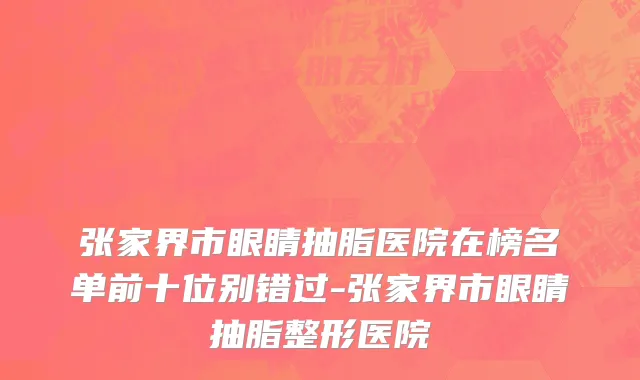 张家界市眼睛抽脂医院在榜名单前十位别错过-张家界市眼睛抽脂整形医院