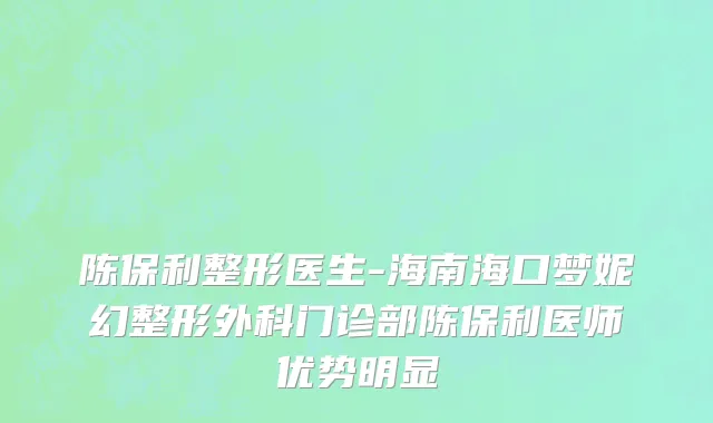 陈保利整形医生-海南海口梦妮幻整形外科门诊部陈保利医师优势明显