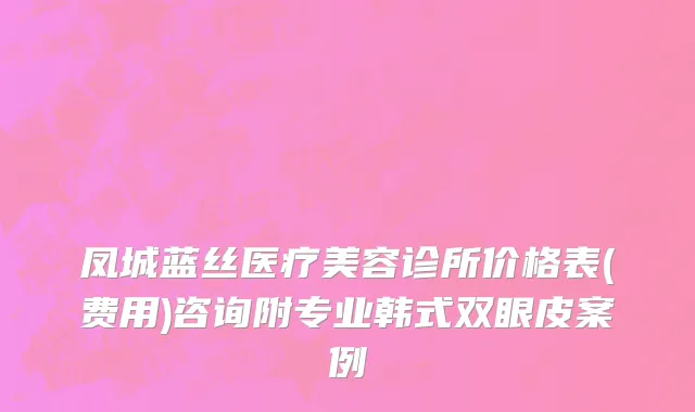 凤城蓝丝医疗美容诊所价格表(费用)咨询附专业韩式双眼皮案例