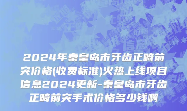 2024年秦皇岛市牙齿正畸前突价格(收费标准)火热上线项目信息2024更新-秦皇岛市牙齿正畸前突手术价格多少钱啊
