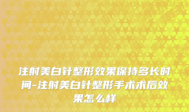 注射美白针整形效果保持多长时间-注射美白针整形手术术后效果怎么样