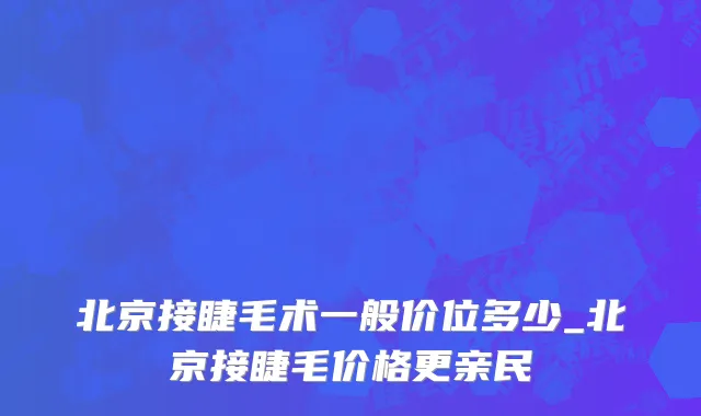 北京接睫毛术一般价位多少_北京接睫毛价格更亲民