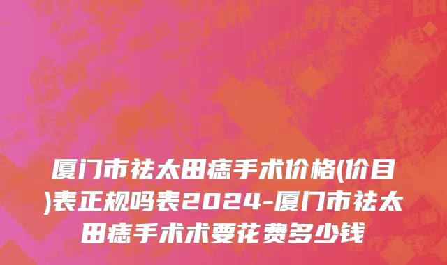 厦门市祛太田痣手术价格(价目)表正规吗表2024-厦门市祛太田痣手术术要花费多少钱