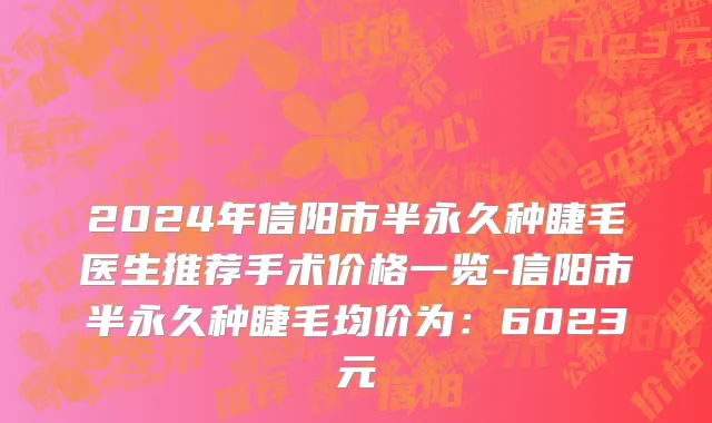 2024年信阳市半永久种睫毛医生推荐手术价格一览-信阳市半永久种睫毛均价为：6023元