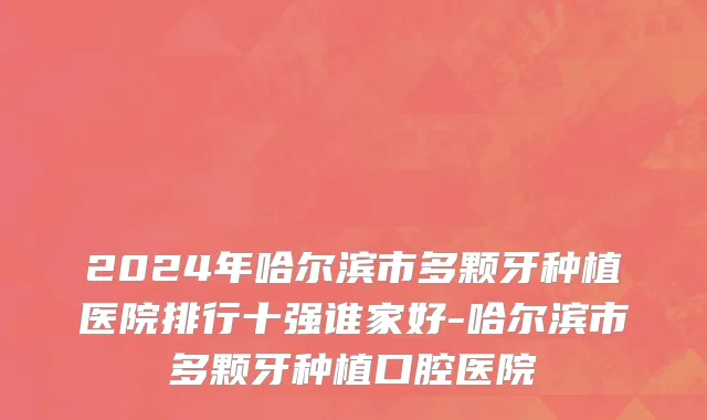 2024年哈尔滨市多颗牙种植医院排行十强谁家好-哈尔滨市多颗牙种植口腔医院