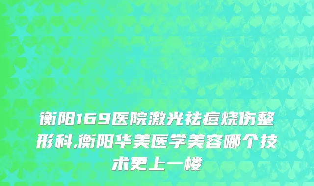 衡阳169医院激光祛痘烧伤整形科,衡阳华美医学美容哪个技术更上一楼