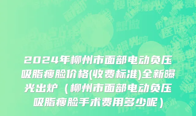 2024年柳州市面部电动负压吸脂瘦脸价格(收费标准)全新曝光出炉（柳州市面部电动负压吸脂瘦脸手术费用多少呢）