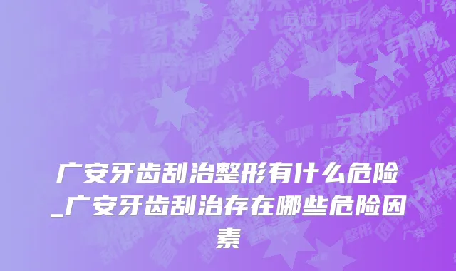 广安牙齿刮治整形有什么危险_广安牙齿刮治存在哪些危险因素