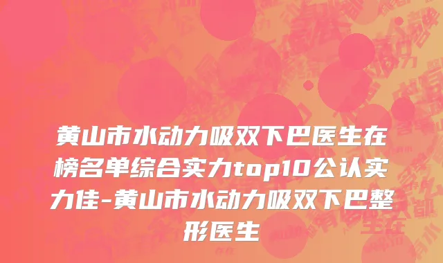 黄山市水动力吸双下巴医生在榜名单综合实力top10公认实力佳-黄山市水动力吸双下巴整形医生