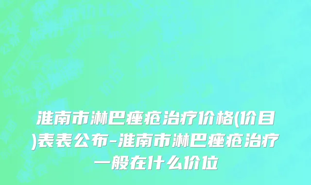 淮南市淋巴痤疮治疗价格(价目)表表公布-淮南市淋巴痤疮治疗一般在什么价位