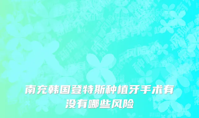 南充韩国登特斯种植牙手术有没有哪些风险