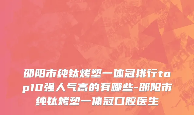 邵阳市纯钛烤塑一体冠排行top10强人气高的有哪些-邵阳市纯钛烤塑一体冠口腔医生