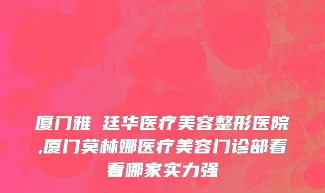 厦门雅偲廷华医疗美容整形医院,厦门莫林娜医疗美容门诊部看看哪家实力强