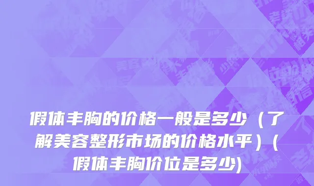 假体丰胸的价格一般是多少（了解美容整形市场的价格水平）(假体丰胸价位是多少)