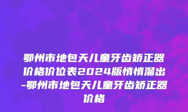 鄂州市地包天儿童牙齿矫正器价格价位表2024版悄悄溜出-鄂州市地包天儿童牙齿矫正器价格