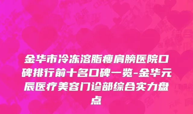 金华市冷冻溶脂瘦肩膀医院口碑排行前十名口碑一览-金华元辰医疗美容门诊部综合实力盘点