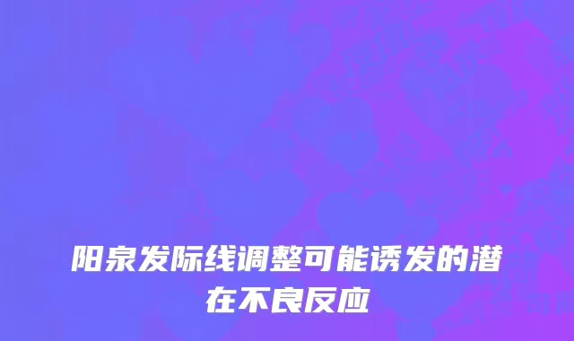 阳泉发际线调整可能诱发的潜在不良反应