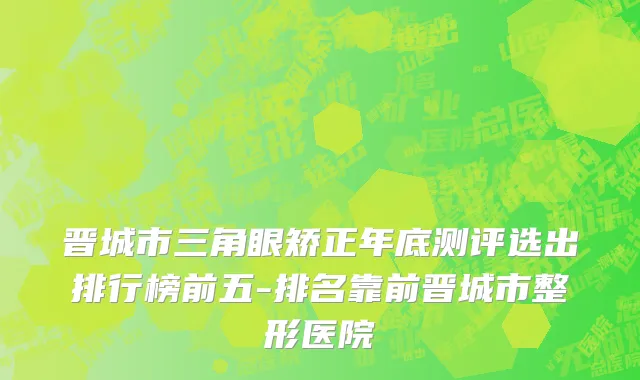 晋城市三角眼矫正年底测评选出排行榜前五-排名靠前晋城市整形医院