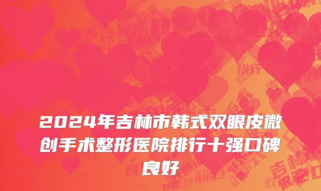 2024年吉林市韩式双眼皮微创手术整形医院排行十强口碑良好