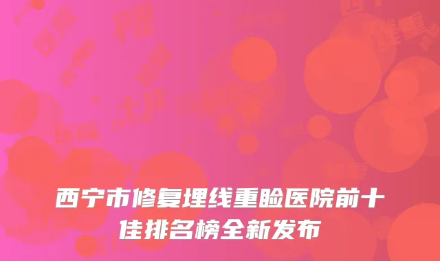 西宁市修复埋线重睑医院前十佳排名榜全新发布