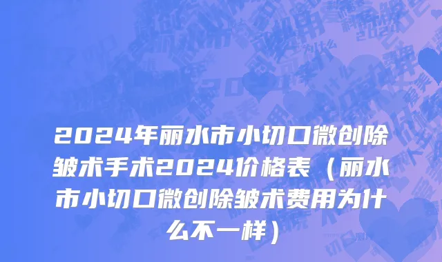 2024年丽水市小切口微创除皱术手术2024价格表（丽水市小切口微创除皱术费用为什么不一样）