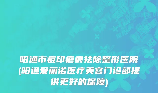 昭通市痘印疤痕祛除整形医院(昭通爱丽诺医疗美容门诊部提供更好的保障)