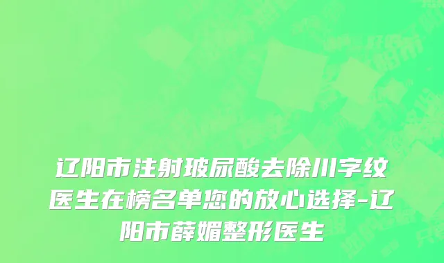 辽阳市注射玻尿酸去除川字纹医生在榜名单您的放心选择-辽阳市薛媚整形医生