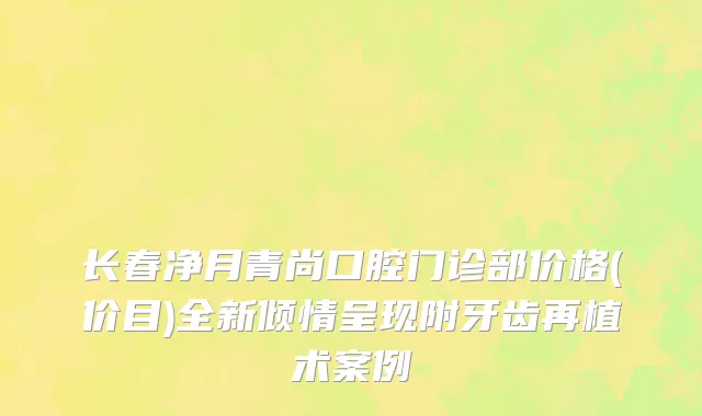 长春净月青尚口腔门诊部价格(价目)全新倾情呈现附牙齿再植术案例