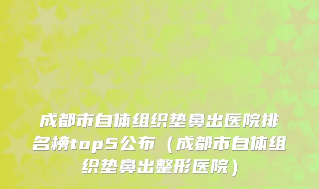 成都市自体组织垫鼻出医院排名榜top5公布（成都市自体组织垫鼻出整形医院）