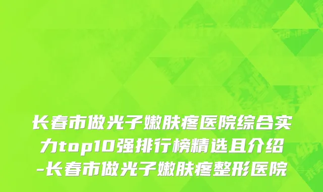 长春市做光子嫩肤疼医院综合实力top10强排行榜精选且介绍-长春市做光子嫩肤疼整形医院