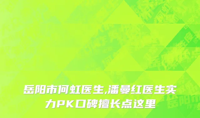岳阳市何虹医生,潘曼红医生实力PK口碑擅长点这里