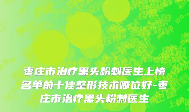 枣庄市治疗黑头粉刺医生上榜名单前十佳整形技术哪位好-枣庄市治疗黑头粉刺医生