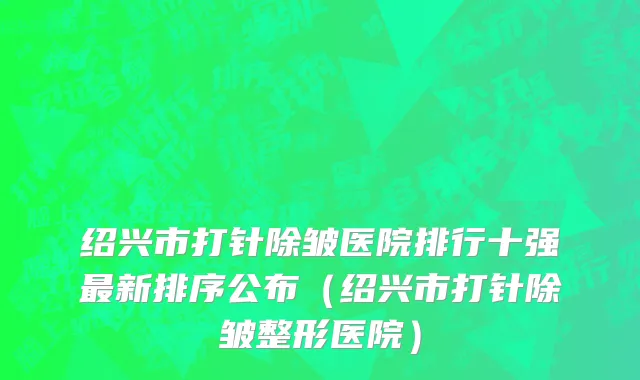 绍兴市打针除皱医院排行十强最新排序公布（绍兴市打针除皱整形医院）