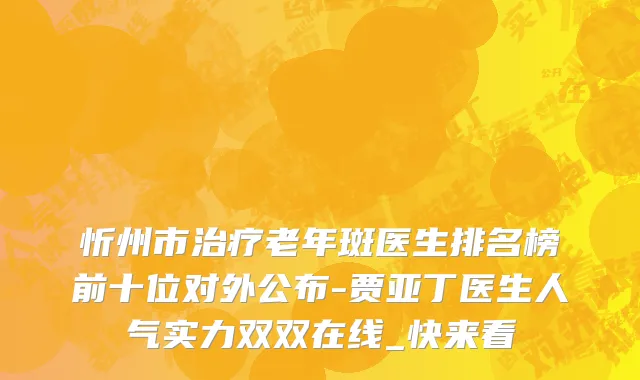 忻州市治疗老年斑医生排名榜前十位对外公布-贾亚丁医生人气实力双双在线_快来看
