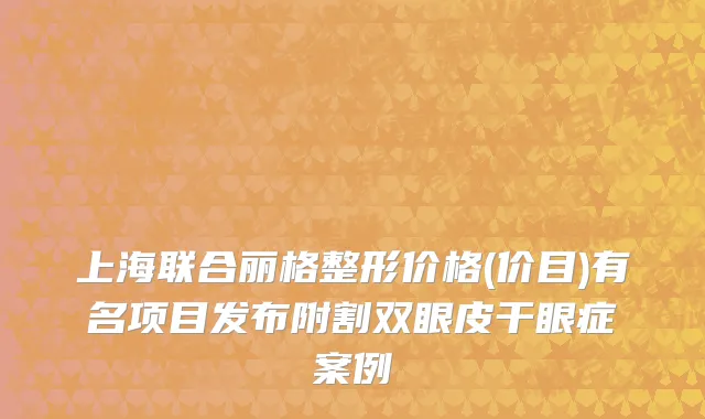 上海联合丽格整形价格(价目)有名项目发布附割双眼皮干眼症案例