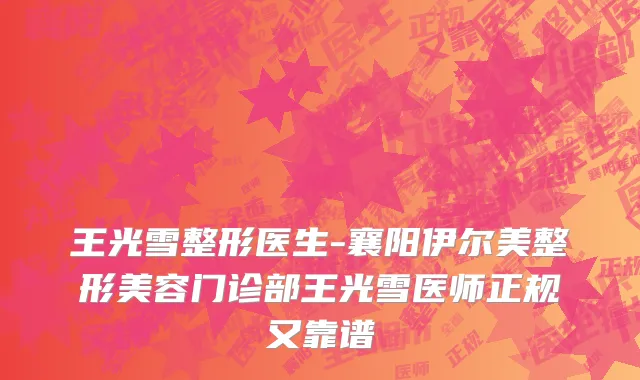 王光雪整形医生-襄阳伊尔美整形美容门诊部王光雪医师正规又靠谱