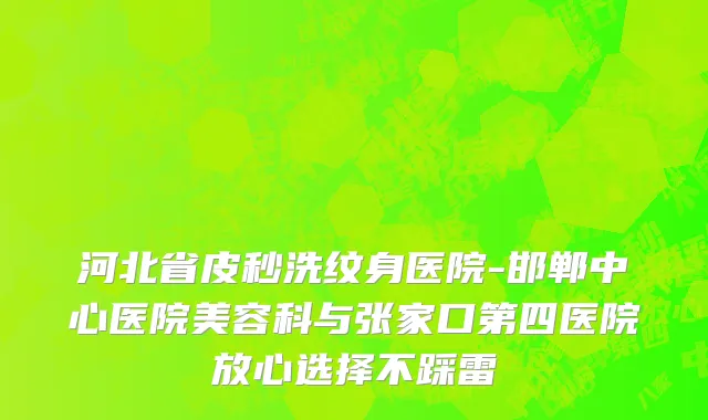 河北省皮秒洗纹身医院-邯郸中心医院美容科与张家口第四医院放心选择不踩雷