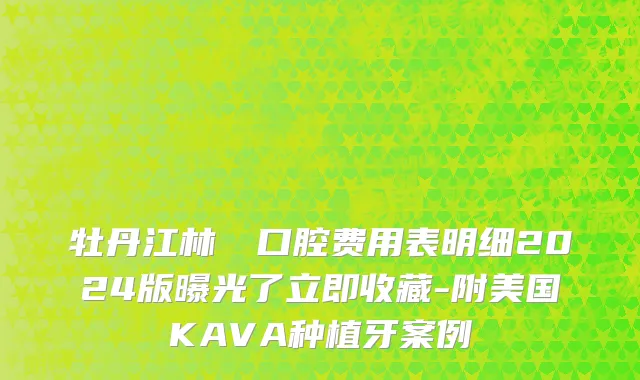 牡丹江林軍營口腔费用表明细2024版曝光了立即收藏-附美国KAVA种植牙案例