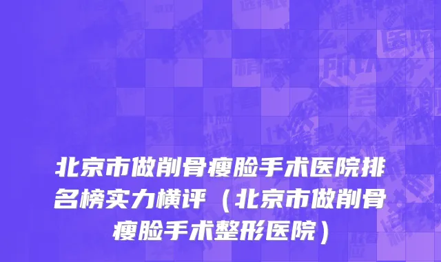 北京市做削骨瘦脸手术医院排名榜实力横评（北京市做削骨瘦脸手术整形医院）