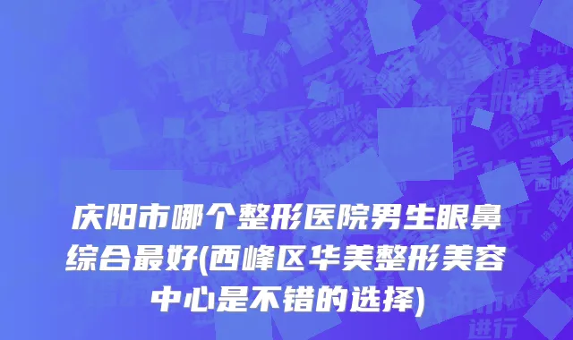 庆阳市哪个整形医院男生眼鼻综合最好(西峰区华美整形美容中心是不错的选择)